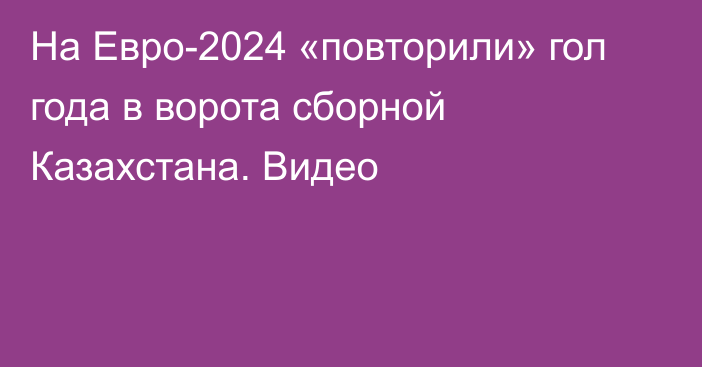 На Евро-2024 «повторили» гол года в ворота сборной Казахстана. Видео