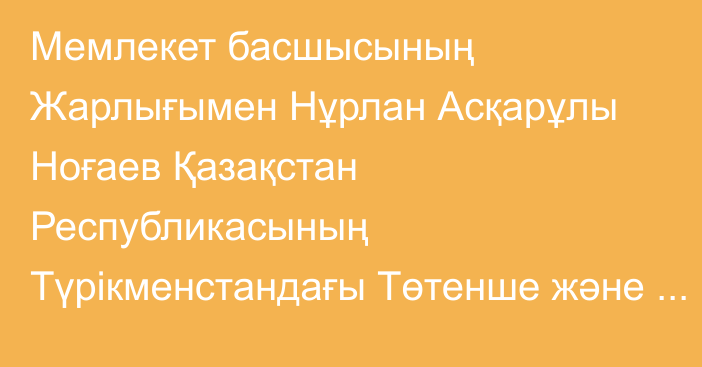 Мемлекет басшысының Жарлығымен Нұрлан Асқарұлы Ноғаев Қазақстан Республикасының Түрікменстандағы Төтенше және Өкілетті Елшісі лауазымына тағайындалды