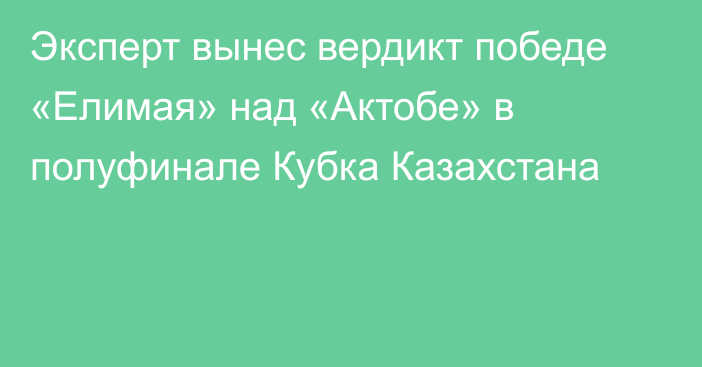 Эксперт вынес вердикт победе «Елимая» над «Актобе» в полуфинале Кубка Казахстана