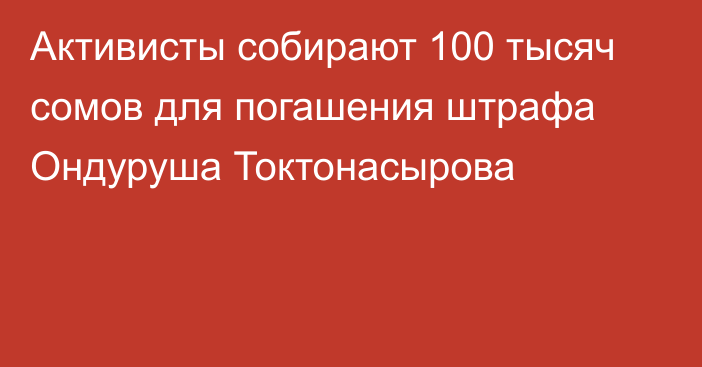 Активисты собирают 100 тысяч сомов для погашения штрафа Ондуруша Токтонасырова
