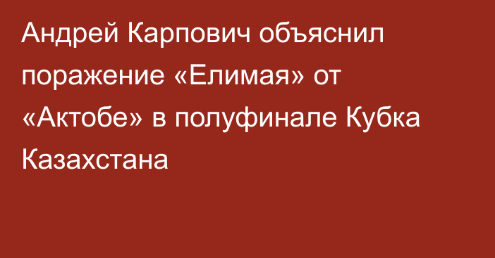 Андрей Карпович объяснил поражение «Елимая» от «Актобе» в полуфинале Кубка Казахстана