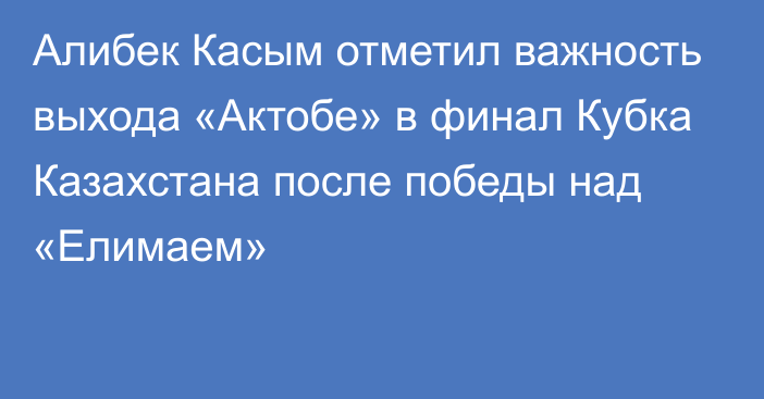 Алибек Касым отметил важность выхода «Актобе» в финал Кубка Казахстана после победы над «Елимаем»