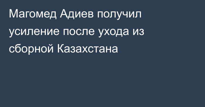 Магомед Адиев получил усиление после ухода из сборной Казахстана