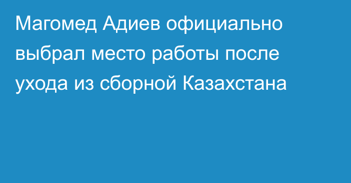 Магомед Адиев официально выбрал место работы после ухода из сборной Казахстана