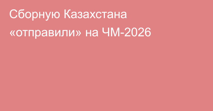 Сборную Казахстана «отправили» на ЧМ-2026