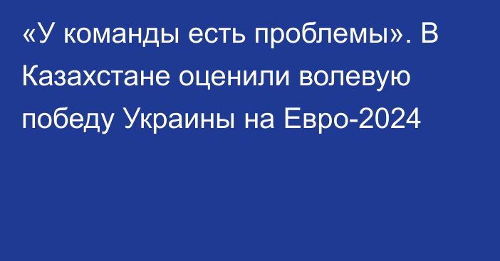 «У команды есть проблемы». В Казахстане оценили волевую победу Украины на Евро-2024