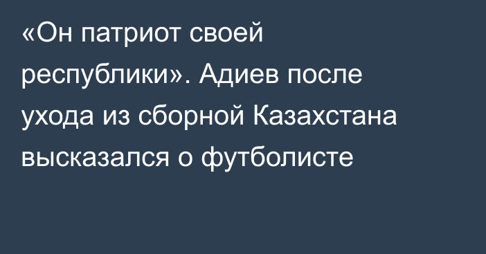 «Он патриот своей республики». Адиев после ухода из сборной Казахстана высказался о футболисте