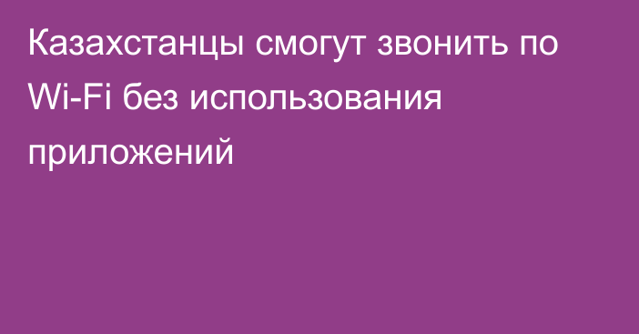 Казахстанцы смогут звонить по Wi-Fi без использования приложений