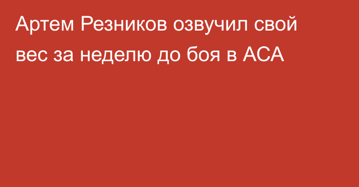 Артем Резников озвучил свой вес за неделю до боя в АСА