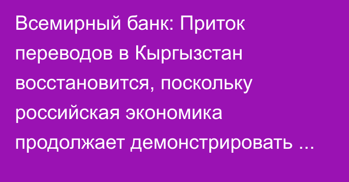 Всемирный банк: Приток переводов в Кыргызстан восстановится, поскольку российская экономика продолжает демонстрировать высокий спрос на труд мигрантов