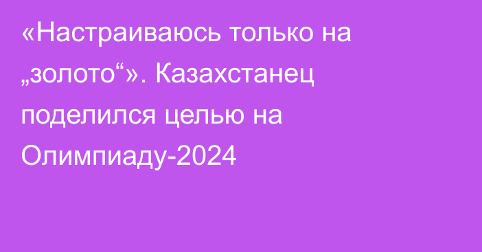«Настраиваюсь только на „золото“». Казахстанец поделился целью на Олимпиаду-2024