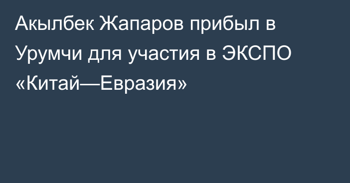 Акылбек Жапаров прибыл в Урумчи для участия в ЭКСПО «Китай—Евразия»