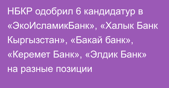 НБКР одобрил 6 кандидатур в «ЭкоИсламикБанк», «Халык Банк Кыргызстан», «Бакай банк», «Керемет Банк», «Элдик Банк» на разные позиции