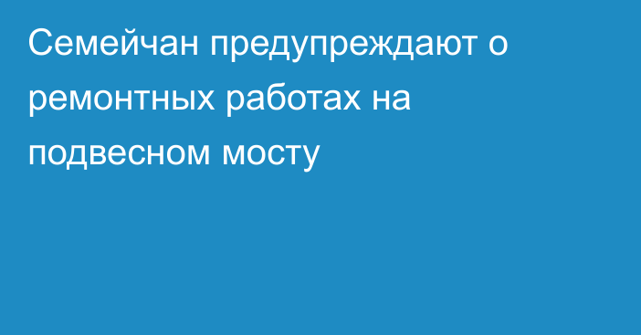 Семейчан предупреждают о ремонтных работах на подвесном мосту