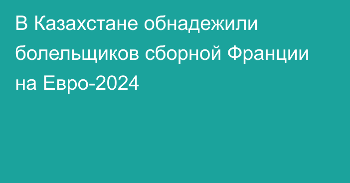 В Казахстане обнадежили болельщиков сборной Франции на Евро-2024