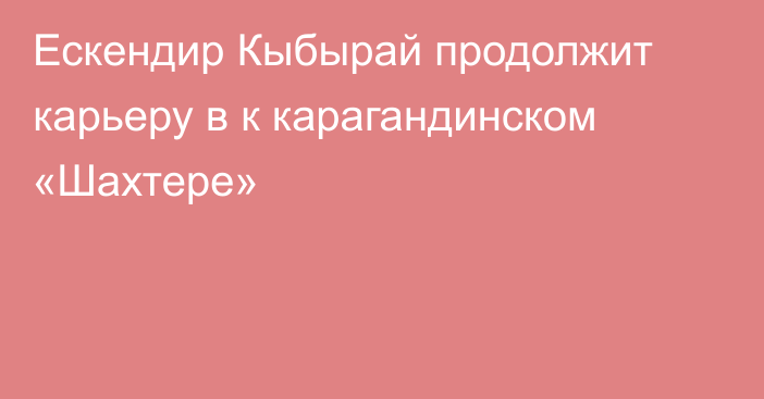 Ескендир Кыбырай продолжит карьеру в к карагандинском «Шахтере»