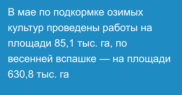 В мае по подкормке озимых культур проведены работы на площади 85,1 тыс. га, по весенней вспашке — на площади 630,8 тыс. га