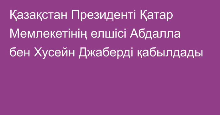 Қазақстан Президенті Қатар Мемлекетінің елшісі Абдалла бен Хусейн Джаберді қабылдады