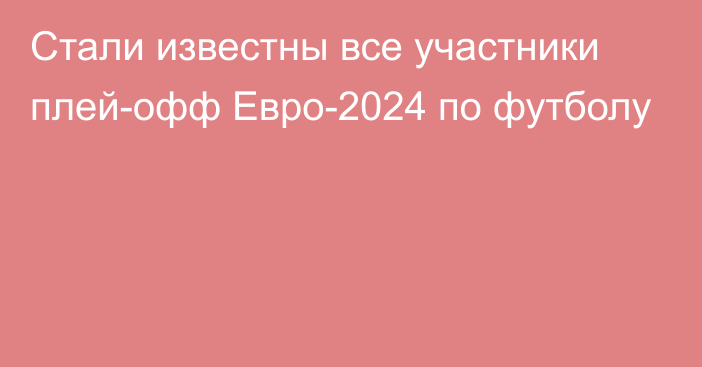 Стали известны все участники плей-офф Евро-2024 по футболу