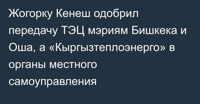 Жогорку Кенеш одобрил передачу ТЭЦ мэриям Бишкека и Оша, а «Кыргызтеплоэнерго» в органы местного самоуправления