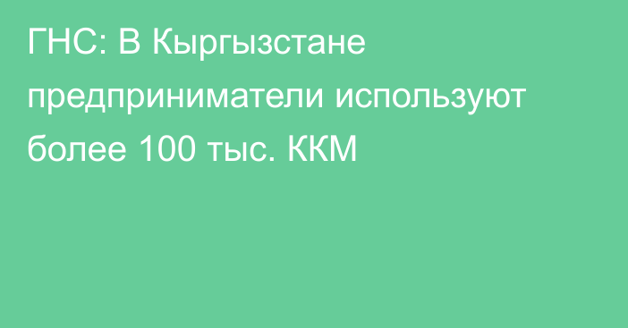 ГНС: В Кыргызстане предприниматели используют более 100 тыс. ККМ