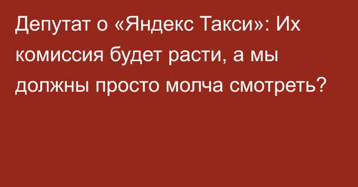 Депутат о «Яндекс Такси»: Их комиссия будет расти, а мы должны просто молча смотреть?