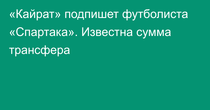 «Кайрат» подпишет футболиста «Спартака». Известна сумма трансфера