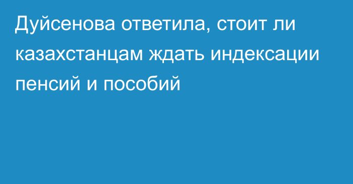 Дуйсенова ответила, стоит ли казахстанцам ждать индексации пенсий и пособий