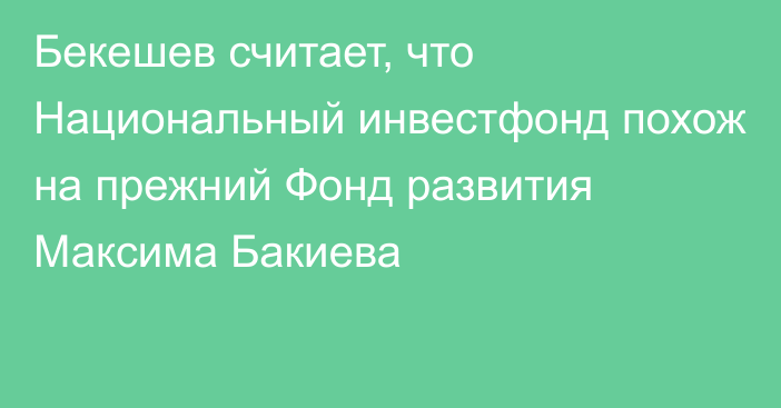 Бекешев считает, что Национальный инвестфонд похож на прежний Фонд развития Максима Бакиева