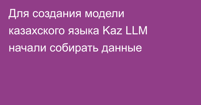 Для создания модели 
казахского языка Kaz LLM начали собирать данные