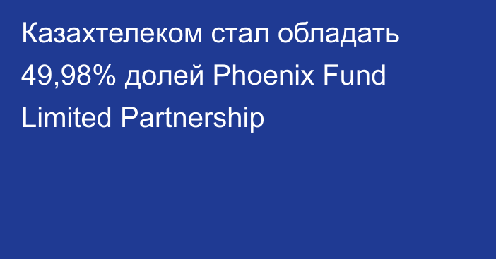 Казахтелеком стал обладать 49,98% долей Phoenix Fund Limited Partnership