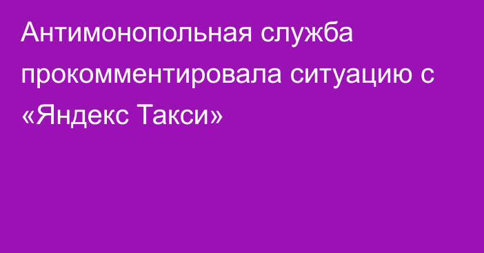 Антимонопольная служба прокомментировала ситуацию с «Яндекс Такси»
