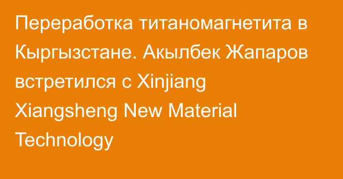 Переработка титаномагнетита в Кыргызстане. Акылбек Жапаров встретился с Xinjiang Xiangsheng New Material Technology