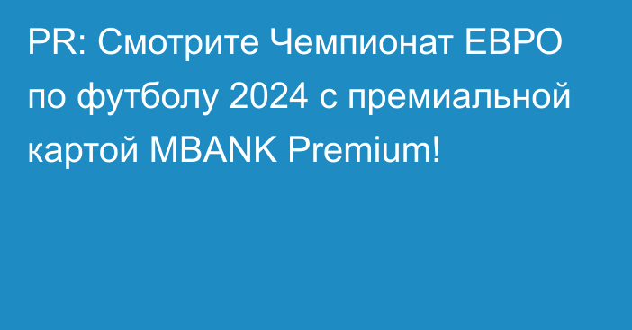 PR: Смотрите Чемпионат ЕВРО по футболу 2024 с премиальной картой MBANK Premium!