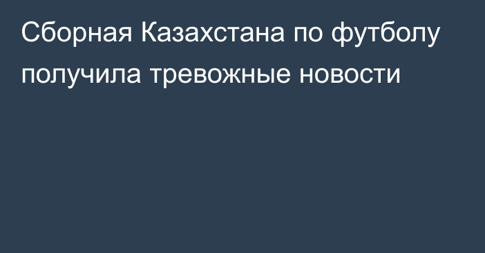 Сборная Казахстана по футболу получила тревожные новости