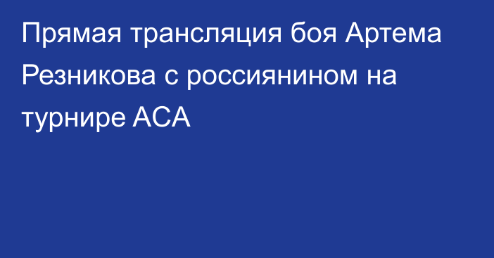 Прямая трансляция боя Артема Резникова с россиянином на турнире ACA