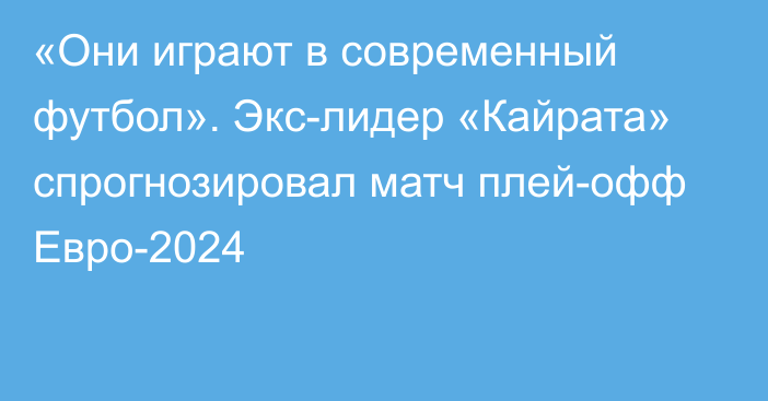 «Они играют в современный футбол». Экс-лидер «Кайрата» спрогнозировал матч плей-офф Евро-2024