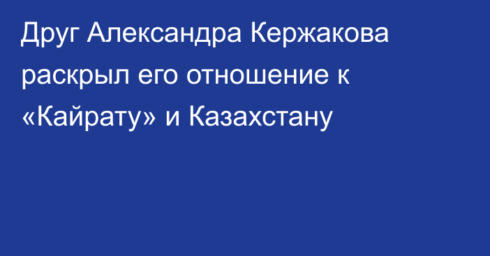 Друг Александра Кержакова раскрыл его отношение к «Кайрату» и Казахстану