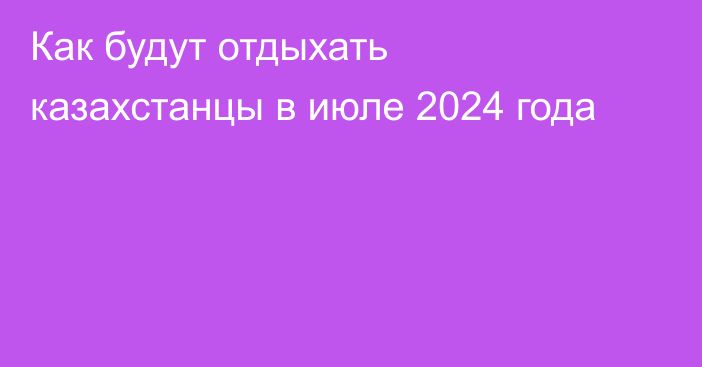 Как будут отдыхать казахстанцы в июле 2024 года
