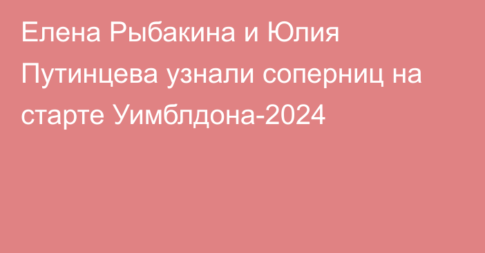 Елена Рыбакина и Юлия Путинцева узнали соперниц на старте Уимблдона-2024