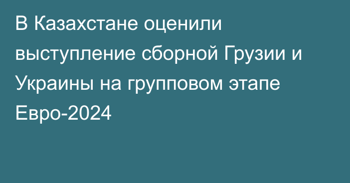 В Казахстане оценили выступление сборной Грузии и Украины на групповом этапе Евро-2024