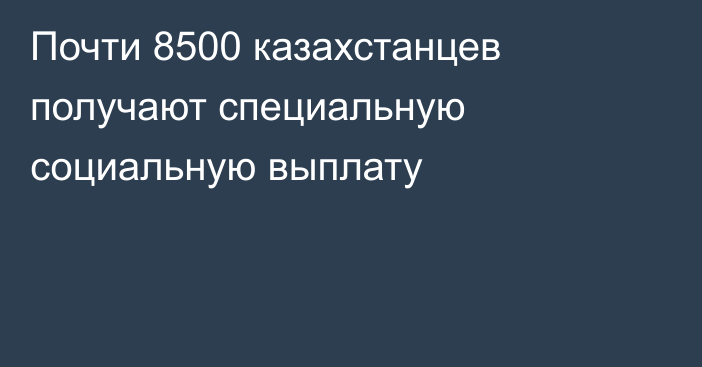 Почти 8500 казахстанцев получают специальную социальную выплату