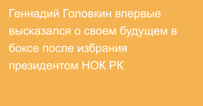 Геннадий Головкин впервые высказался о своем будущем в боксе после избрания президентом НОК РК