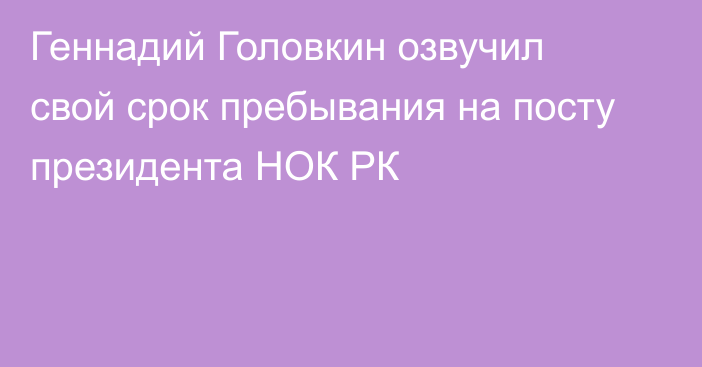 Геннадий Головкин озвучил свой срок пребывания на посту президента НОК РК