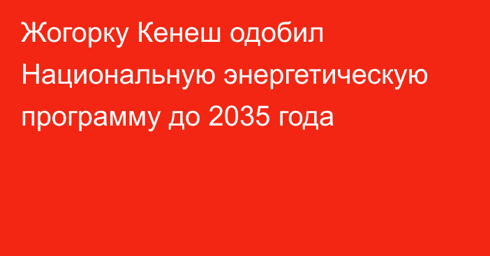 Жогорку Кенеш одобил Национальную энергетическую программу до 2035 года