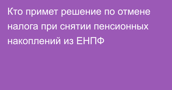 Кто примет решение по отмене налога при снятии пенсионных накоплений из ЕНПФ