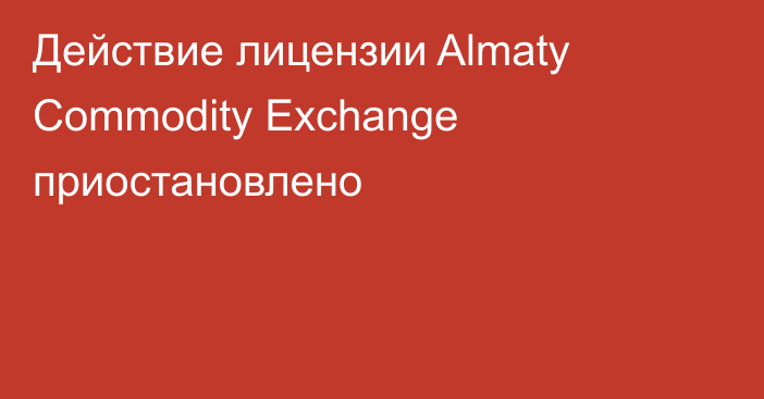 Действие лицензии Almaty Commodity Exchange приостановлено