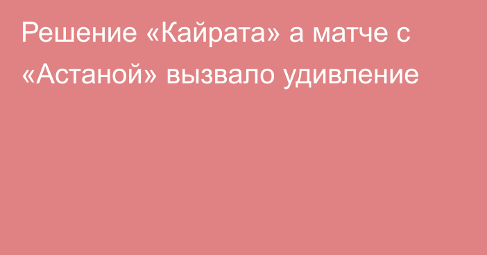 Решение «Кайрата» а матче с «Астаной» вызвало удивление