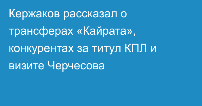 Кержаков рассказал о трансферах «Кайрата», конкурентах за титул КПЛ и визите Черчесова