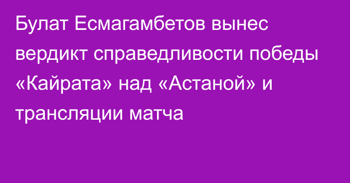 Булат Есмагамбетов вынес вердикт справедливости победы «Кайрата» над «Астаной» и трансляции матча